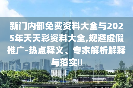 新门内部免费资料大全与2025年天天彩资料大全,规避虚假推广-热点释义、专家解析解释与落实​